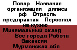 Повар › Название организации ­ диписи.рф › Отрасль предприятия ­ Персонал на кухню › Минимальный оклад ­ 26 000 - Все города Работа » Вакансии   . Мурманская обл.,Мурманск г.